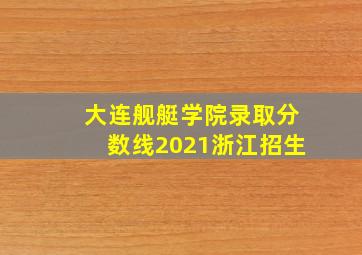 大连舰艇学院录取分数线2021浙江招生