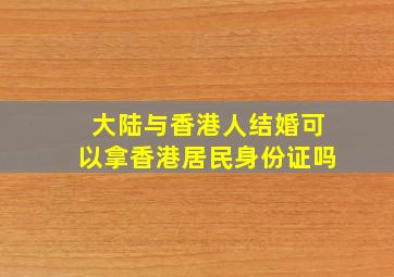 大陆与香港人结婚可以拿香港居民身份证吗