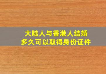 大陆人与香港人结婚多久可以取得身份证件