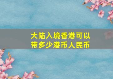 大陆入境香港可以带多少港币人民币