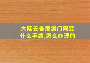 大陆去香港澳门需要什么手续,怎么办理的