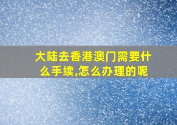 大陆去香港澳门需要什么手续,怎么办理的呢