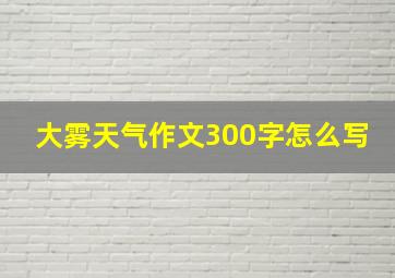 大雾天气作文300字怎么写