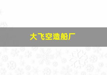 大飞空造船厂