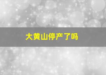 大黄山停产了吗