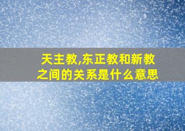 天主教,东正教和新教之间的关系是什么意思