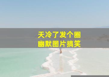 天冷了发个圈幽默图片搞笑