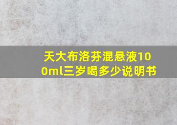 天大布洛芬混悬液100ml三岁喝多少说明书