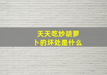 天天吃炒胡萝卜的坏处是什么