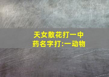 天女散花打一中药名字打:一动物