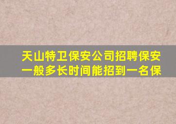 天山特卫保安公司招聘保安一般多长时间能招到一名保