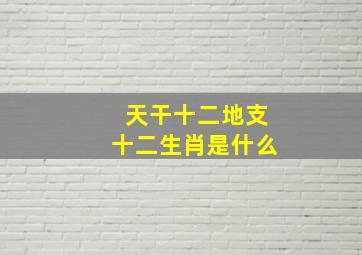 天干十二地支十二生肖是什么