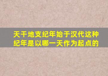 天干地支纪年始于汉代这种纪年是以哪一天作为起点的