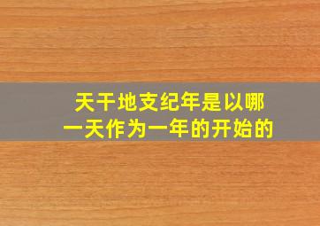 天干地支纪年是以哪一天作为一年的开始的