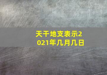 天干地支表示2021年几月几日