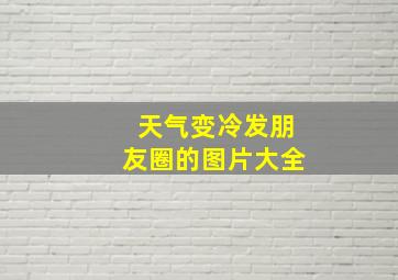 天气变冷发朋友圈的图片大全