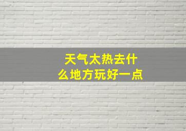 天气太热去什么地方玩好一点