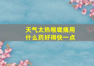 天气太热喉咙痛用什么药好得快一点