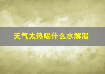 天气太热喝什么水解渴