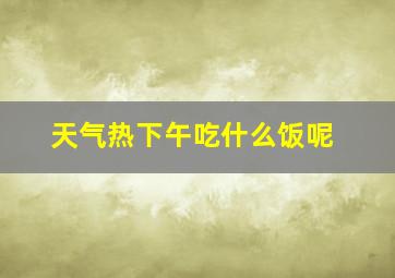 天气热下午吃什么饭呢