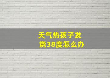 天气热孩子发烧38度怎么办