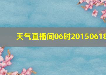 天气直播间06时20150618