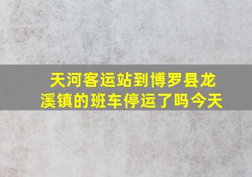 天河客运站到博罗县龙溪镇的班车停运了吗今天