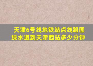 天津6号线地铁站点线路图绿水道到天津西站多少分钟