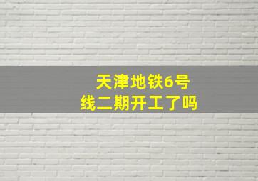 天津地铁6号线二期开工了吗