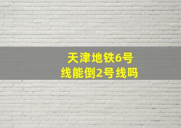 天津地铁6号线能倒2号线吗