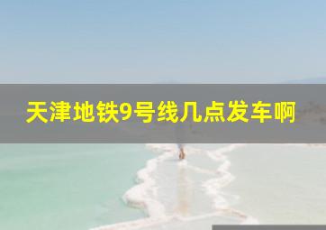 天津地铁9号线几点发车啊