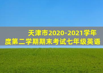 天津市2020-2021学年度第二学期期末考试七年级英语