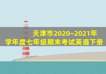 天津市2020~2021年学年度七年级期末考试英语下册