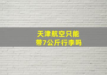 天津航空只能带7公斤行李吗