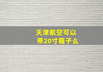 天津航空可以带20寸箱子么