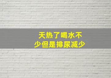 天热了喝水不少但是排尿减少