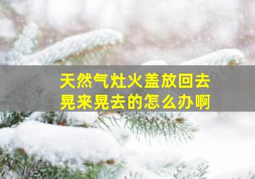 天然气灶火盖放回去晃来晃去的怎么办啊