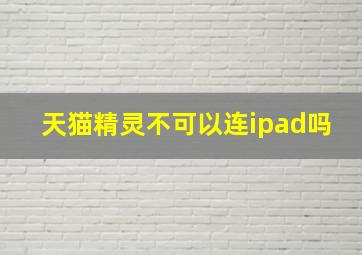 天猫精灵不可以连ipad吗