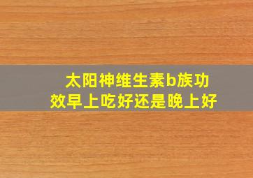 太阳神维生素b族功效早上吃好还是晚上好