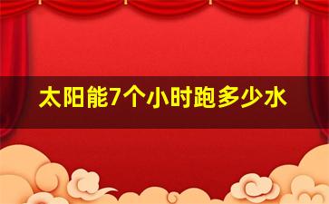 太阳能7个小时跑多少水