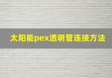 太阳能pex透明管连接方法