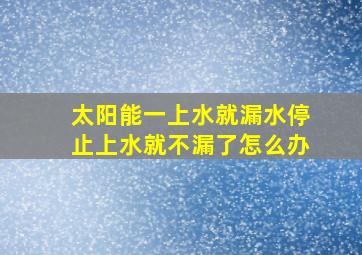 太阳能一上水就漏水停止上水就不漏了怎么办