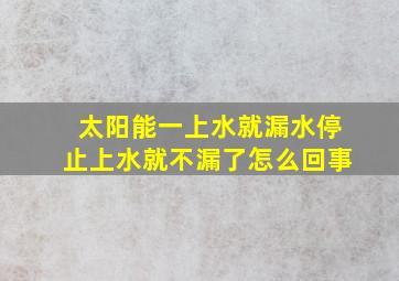 太阳能一上水就漏水停止上水就不漏了怎么回事