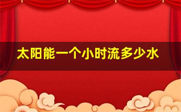 太阳能一个小时流多少水