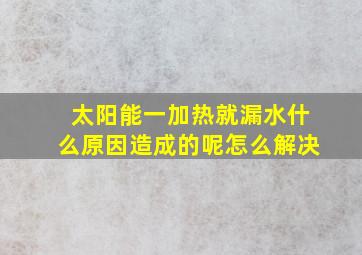 太阳能一加热就漏水什么原因造成的呢怎么解决