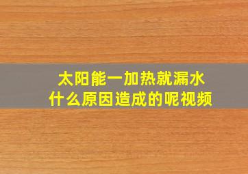 太阳能一加热就漏水什么原因造成的呢视频