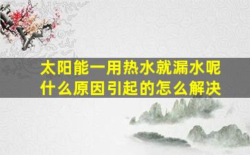 太阳能一用热水就漏水呢什么原因引起的怎么解决