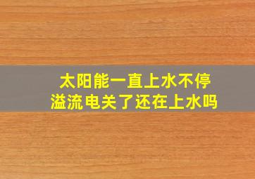 太阳能一直上水不停溢流电关了还在上水吗