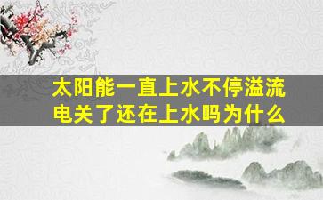 太阳能一直上水不停溢流电关了还在上水吗为什么