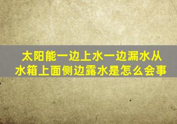 太阳能一边上水一边漏水从水箱上面侧边露水是怎么会事